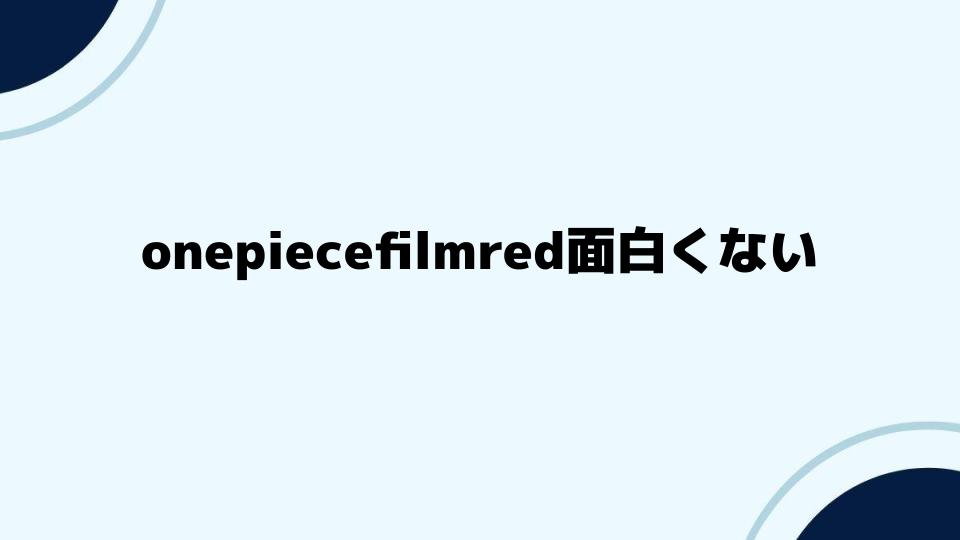 onepiecefilmred面白くない派の意見まとめ